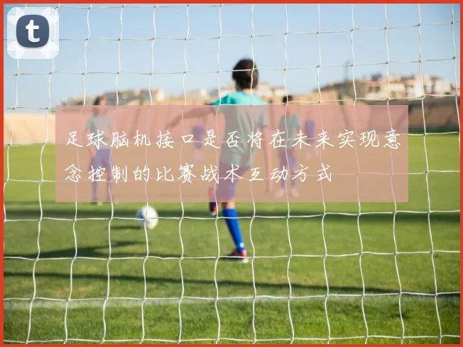 足球脑机接口是否将在未来实现意念控制的比赛战术互动方式