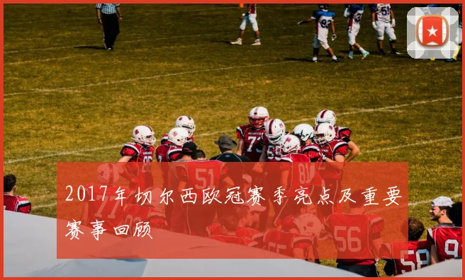2017年切尔西欧冠赛季亮点及重要赛事回顾