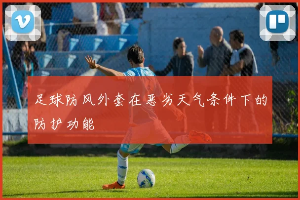 足球防风外套在恶劣天气条件下的防护功能
