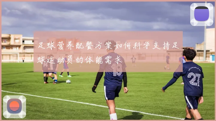 足球营养配餐方案如何科学支持足球运动员的体能需求