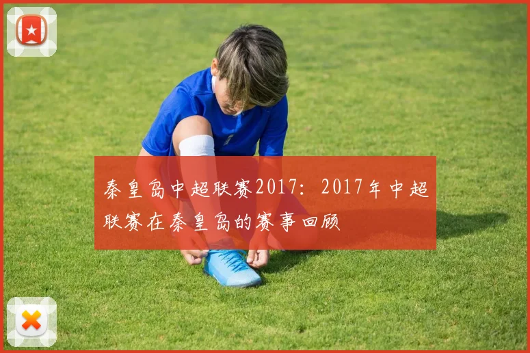 秦皇岛中超联赛2017：2017年中超联赛在秦皇岛的赛事回顾