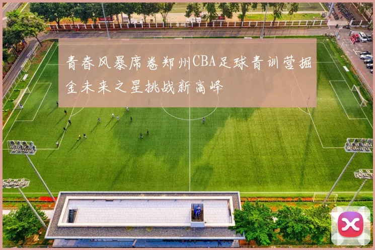 青春风暴席卷郑州CBA足球青训营掘金未来之星挑战新高峰