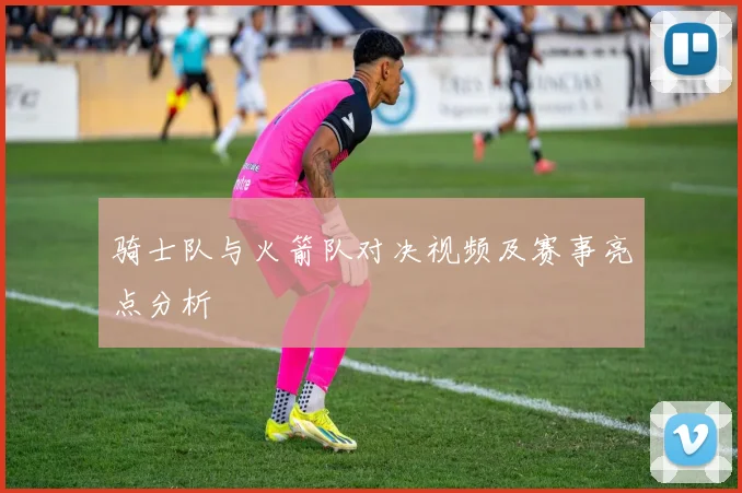 骑士队与火箭队对决视频及赛事亮点分析